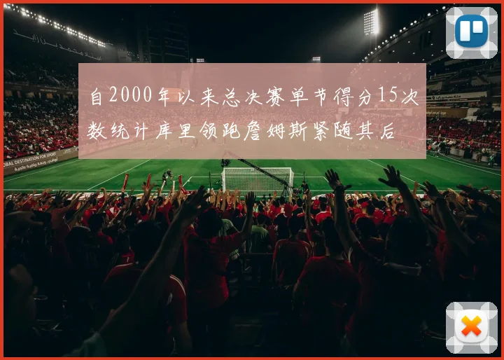 自2000年以来总决赛单节得分15次数统计库里领跑詹姆斯紧随其后