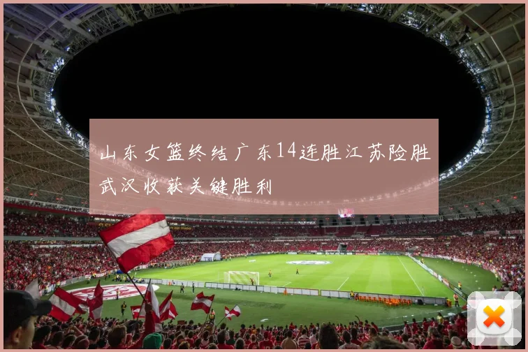 山东女篮终结广东14连胜江苏险胜武汉收获关键胜利