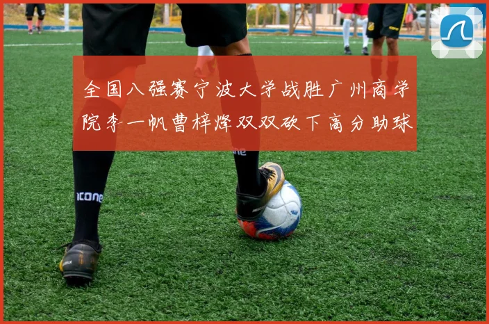 全国八强赛宁波大学战胜广州商学院李一帆曹梓烽双双砍下高分助球队晋级