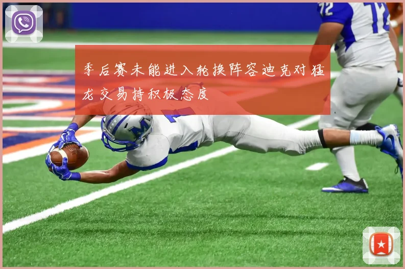 季后赛未能进入轮换阵容迪克对猛龙交易持积极态度