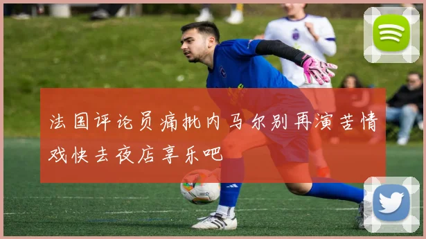 法国评论员痛批内马尔别再演苦情戏快去夜店享乐吧