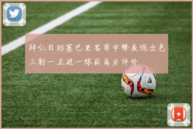 拜仁目标塞巴里客串中锋表现出色三射一正进一球获高分评价