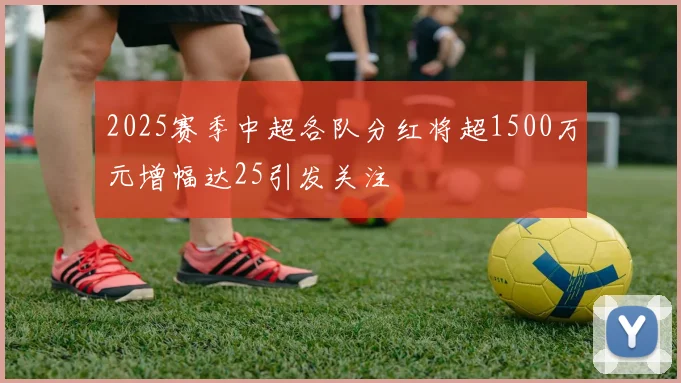 2025赛季中超各队分红将超1500万元增幅达25引发关注