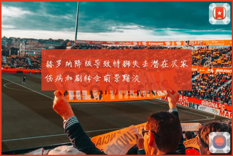 赫罗纳降级导致特狮失去潜在买家伤病加剧转会前景黯淡