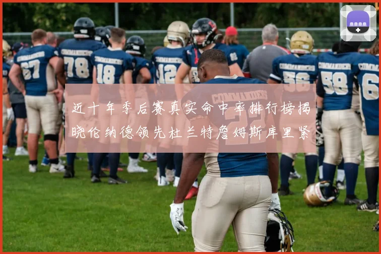 近十年季后赛真实命中率排行榜揭晓伦纳德领先杜兰特詹姆斯库里紧随其后