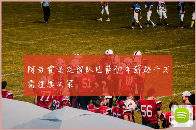 阿劳霍坚定留队巴萨但年薪超千万需谨慎决策