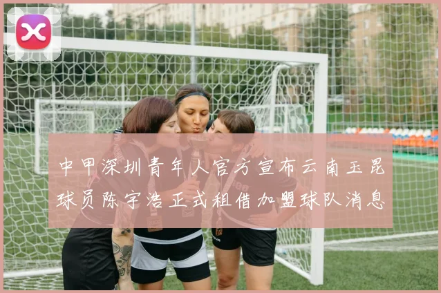 中甲深圳青年人官方宣布云南玉昆球员陈宇浩正式租借加盟球队消息