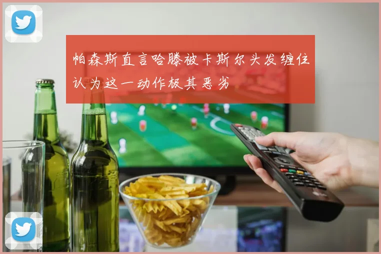 帕森斯直言哈滕被卡斯尔头发缠住认为这一动作极其恶劣