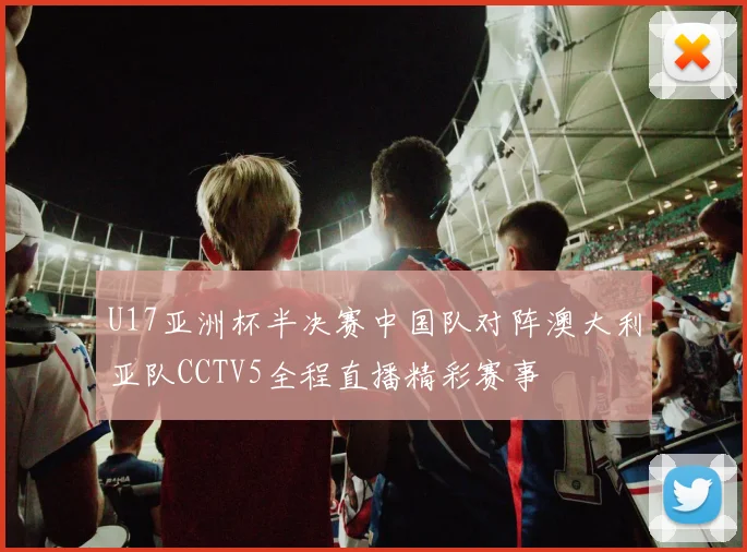 U17亚洲杯半决赛中国队对阵澳大利亚队CCTV5全程直播精彩赛事