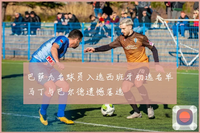 巴萨九名球员入选西班牙初选名单马丁与巴尔德遗憾落选