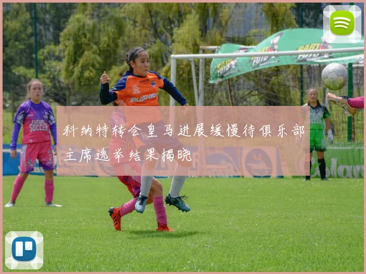 科纳特转会皇马进展缓慢待俱乐部主席选举结果揭晓