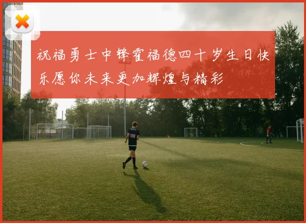 祝福勇士中锋霍福德四十岁生日快乐愿你未来更加辉煌与精彩