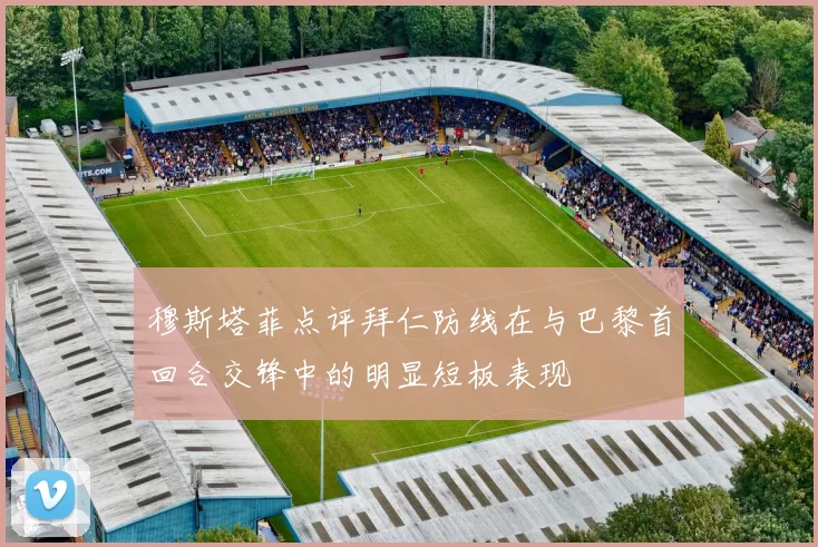 穆斯塔菲点评拜仁防线在与巴黎首回合交锋中的明显短板表现