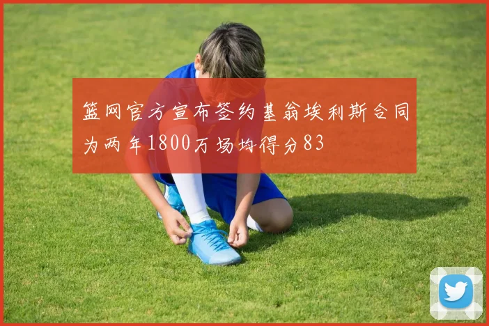 篮网官方宣布签约基翁埃利斯合同为两年1800万场均得分83