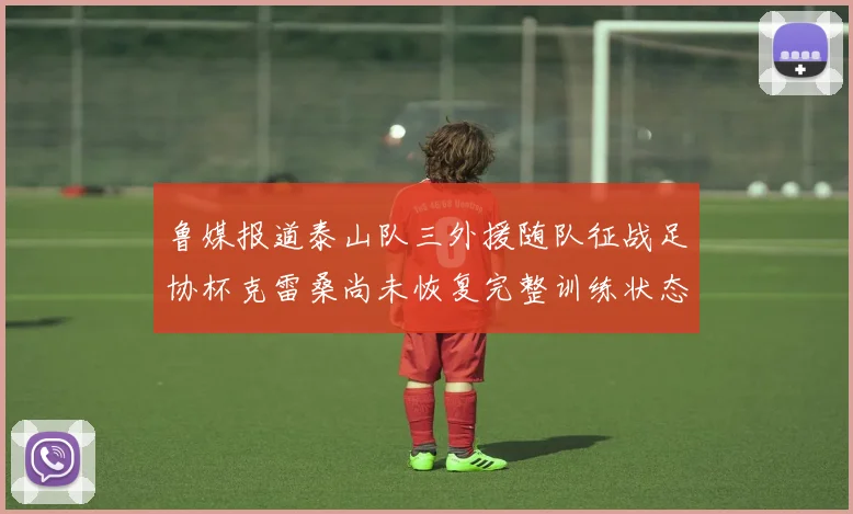 鲁媒报道泰山队三外援随队征战足协杯克雷桑尚未恢复完整训练状态