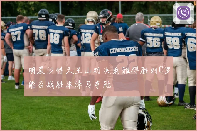 明晨沙特天王山对决利雅得胜利C罗能否战胜本泽马夺冠